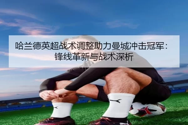 哈兰德英超战术调整助力曼城冲击冠军：锋线革新与战术深析