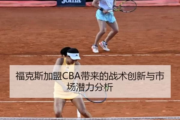 福克斯加盟CBA带来的战术创新与市场潜力分析