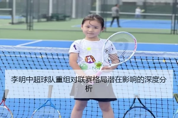李明中超球队重组对联赛格局潜在影响的深度分析