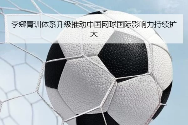 李娜青训体系升级推动中国网球国际影响力持续扩大